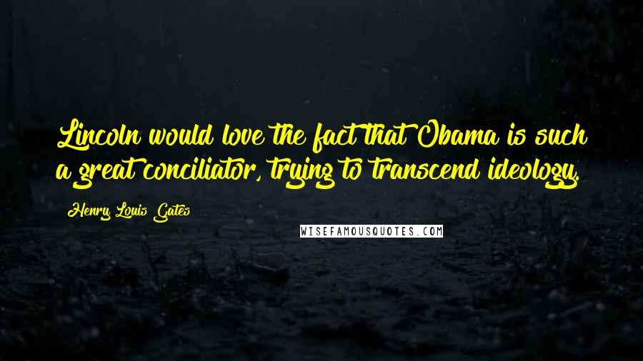 Henry Louis Gates Quotes: Lincoln would love the fact that Obama is such a great conciliator, trying to transcend ideology.