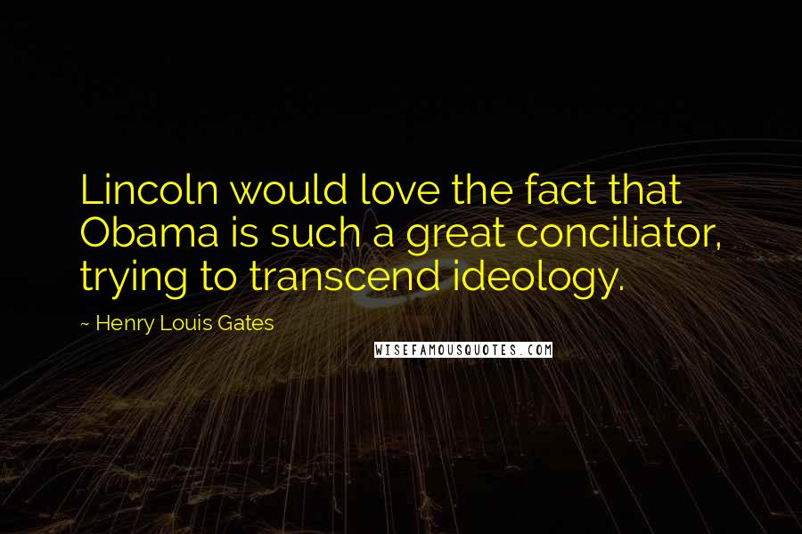 Henry Louis Gates Quotes: Lincoln would love the fact that Obama is such a great conciliator, trying to transcend ideology.