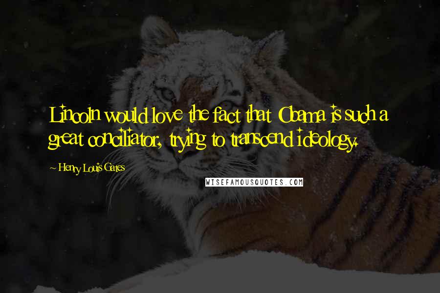 Henry Louis Gates Quotes: Lincoln would love the fact that Obama is such a great conciliator, trying to transcend ideology.