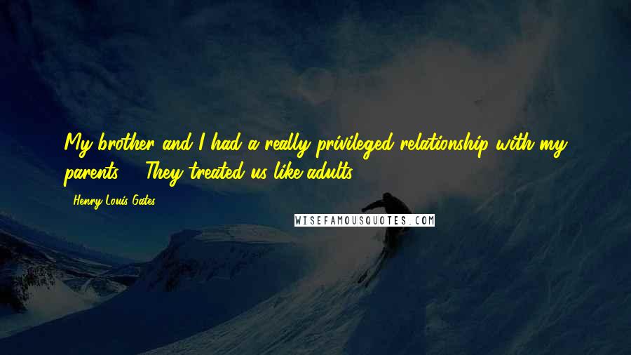 Henry Louis Gates Quotes: My brother and I had a really privileged relationship with my parents ... They treated us like adults.