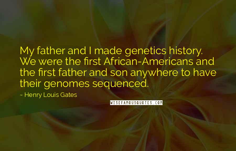 Henry Louis Gates Quotes: My father and I made genetics history. We were the first African-Americans and the first father and son anywhere to have their genomes sequenced.