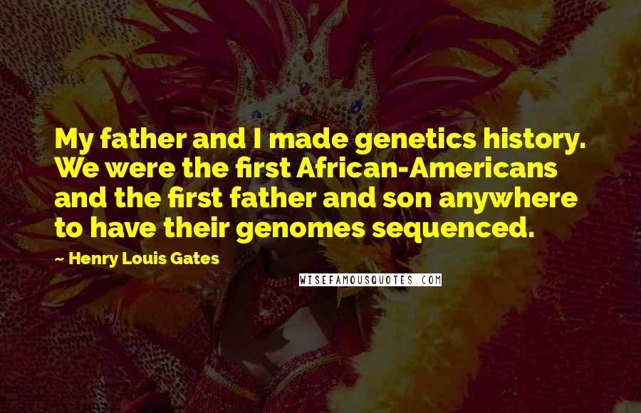 Henry Louis Gates Quotes: My father and I made genetics history. We were the first African-Americans and the first father and son anywhere to have their genomes sequenced.