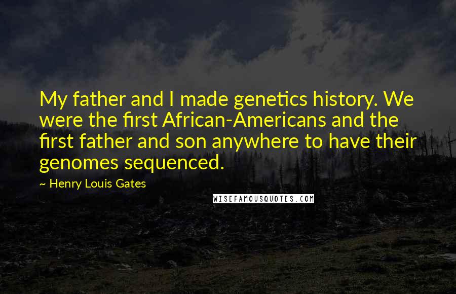 Henry Louis Gates Quotes: My father and I made genetics history. We were the first African-Americans and the first father and son anywhere to have their genomes sequenced.