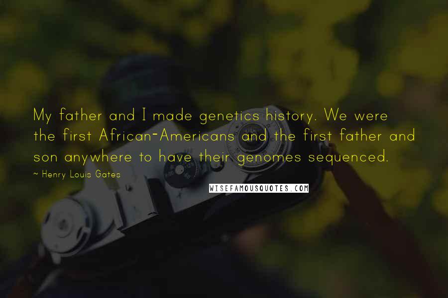 Henry Louis Gates Quotes: My father and I made genetics history. We were the first African-Americans and the first father and son anywhere to have their genomes sequenced.