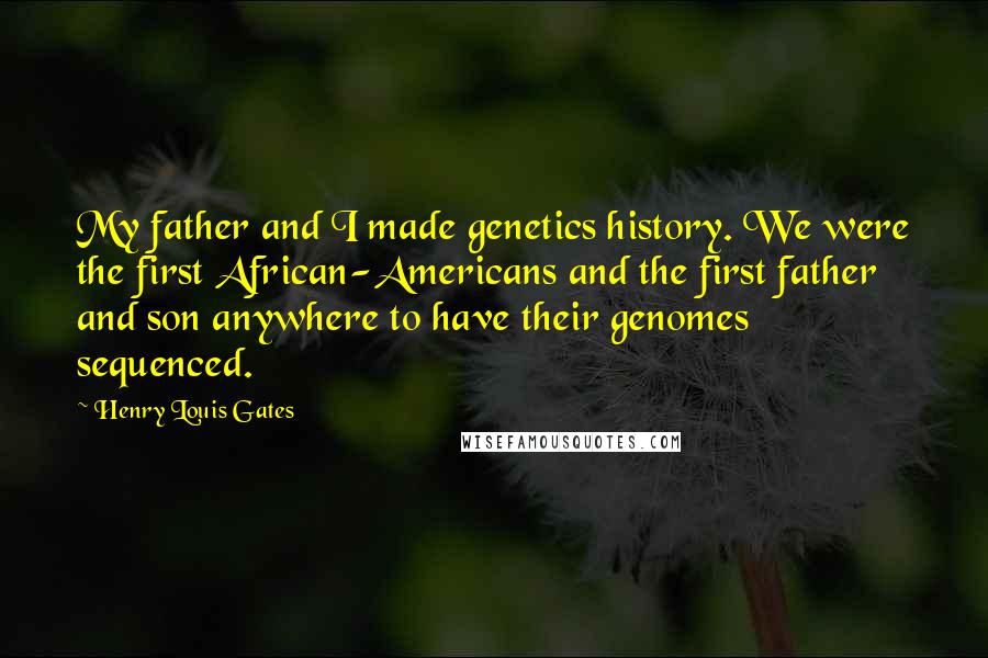 Henry Louis Gates Quotes: My father and I made genetics history. We were the first African-Americans and the first father and son anywhere to have their genomes sequenced.