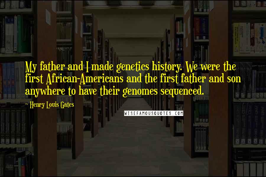 Henry Louis Gates Quotes: My father and I made genetics history. We were the first African-Americans and the first father and son anywhere to have their genomes sequenced.