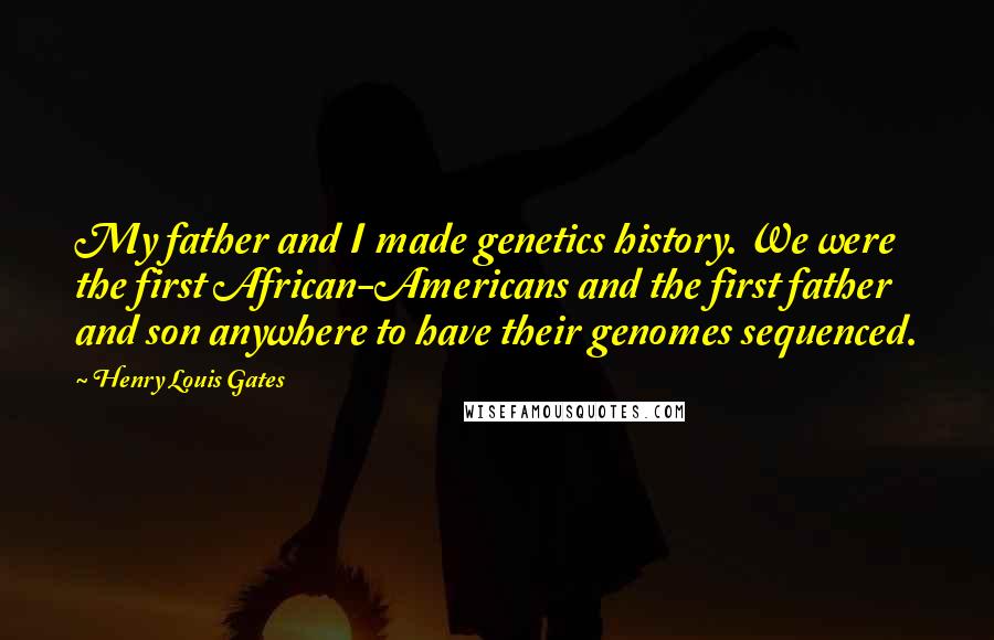 Henry Louis Gates Quotes: My father and I made genetics history. We were the first African-Americans and the first father and son anywhere to have their genomes sequenced.