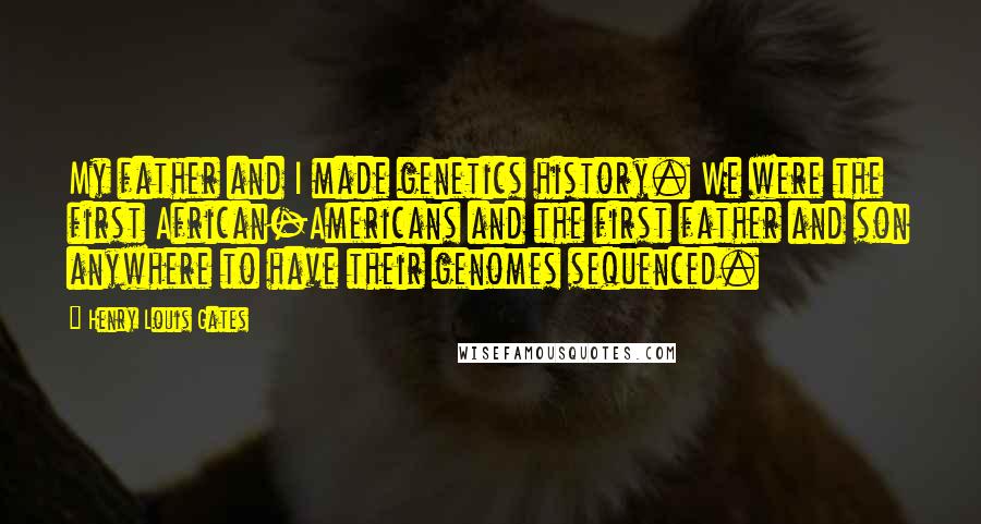 Henry Louis Gates Quotes: My father and I made genetics history. We were the first African-Americans and the first father and son anywhere to have their genomes sequenced.