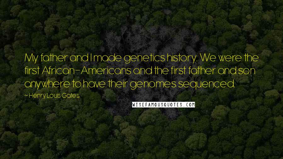 Henry Louis Gates Quotes: My father and I made genetics history. We were the first African-Americans and the first father and son anywhere to have their genomes sequenced.