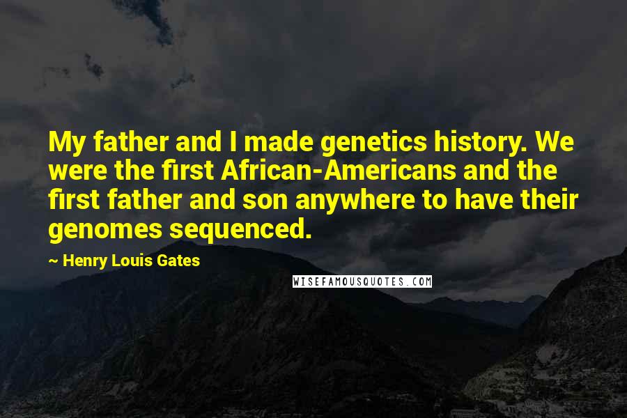 Henry Louis Gates Quotes: My father and I made genetics history. We were the first African-Americans and the first father and son anywhere to have their genomes sequenced.