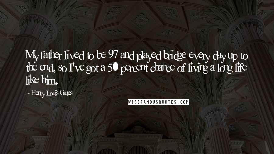 Henry Louis Gates Quotes: My father lived to be 97 and played bridge every day up to the end, so I've got a 50 percent chance of living a long life like him.