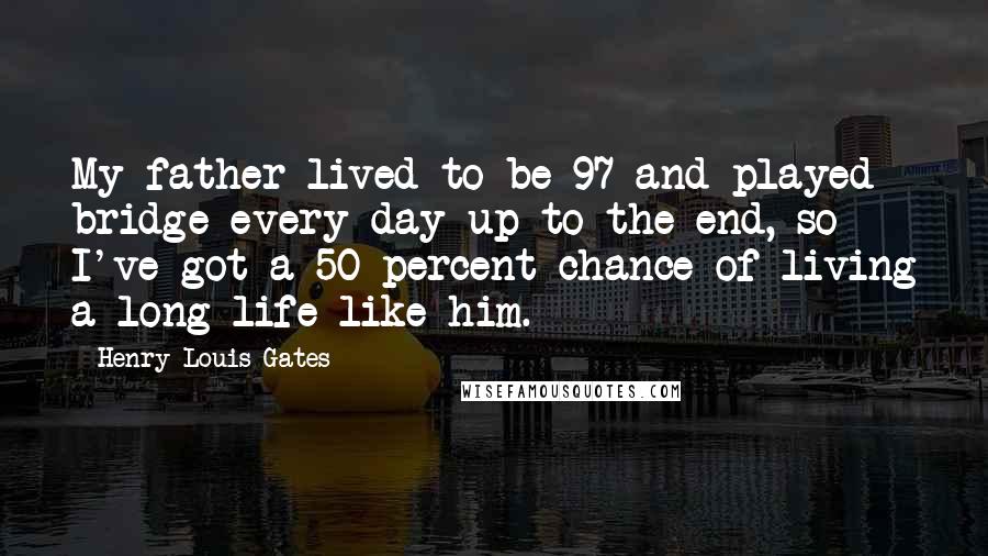 Henry Louis Gates Quotes: My father lived to be 97 and played bridge every day up to the end, so I've got a 50 percent chance of living a long life like him.