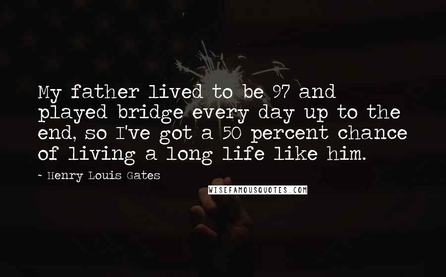 Henry Louis Gates Quotes: My father lived to be 97 and played bridge every day up to the end, so I've got a 50 percent chance of living a long life like him.