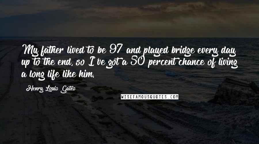 Henry Louis Gates Quotes: My father lived to be 97 and played bridge every day up to the end, so I've got a 50 percent chance of living a long life like him.