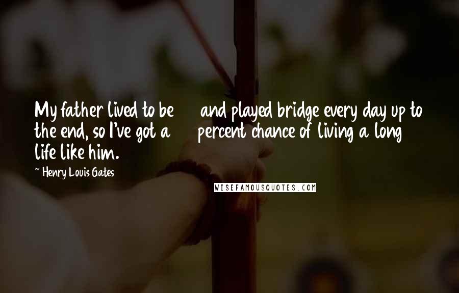 Henry Louis Gates Quotes: My father lived to be 97 and played bridge every day up to the end, so I've got a 50 percent chance of living a long life like him.