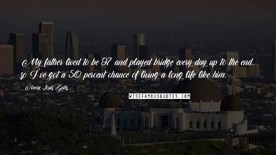 Henry Louis Gates Quotes: My father lived to be 97 and played bridge every day up to the end, so I've got a 50 percent chance of living a long life like him.