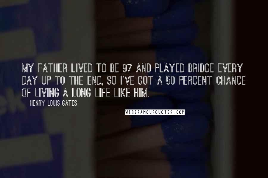Henry Louis Gates Quotes: My father lived to be 97 and played bridge every day up to the end, so I've got a 50 percent chance of living a long life like him.