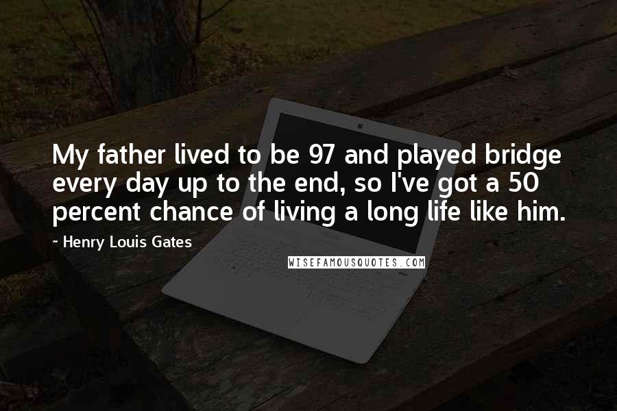 Henry Louis Gates Quotes: My father lived to be 97 and played bridge every day up to the end, so I've got a 50 percent chance of living a long life like him.