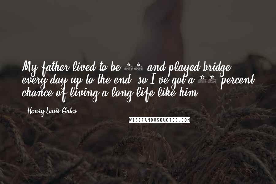 Henry Louis Gates Quotes: My father lived to be 97 and played bridge every day up to the end, so I've got a 50 percent chance of living a long life like him.