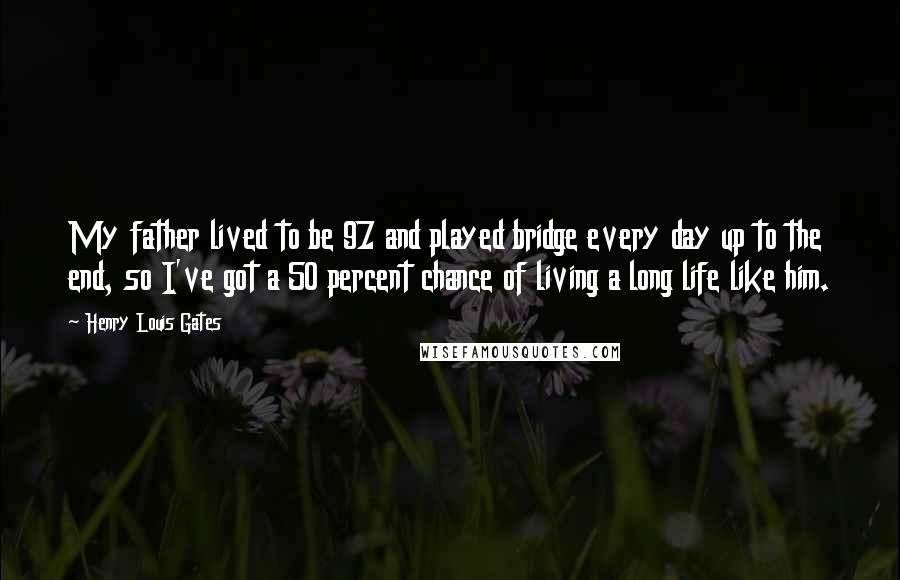 Henry Louis Gates Quotes: My father lived to be 97 and played bridge every day up to the end, so I've got a 50 percent chance of living a long life like him.