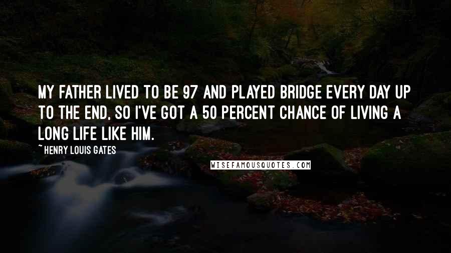 Henry Louis Gates Quotes: My father lived to be 97 and played bridge every day up to the end, so I've got a 50 percent chance of living a long life like him.