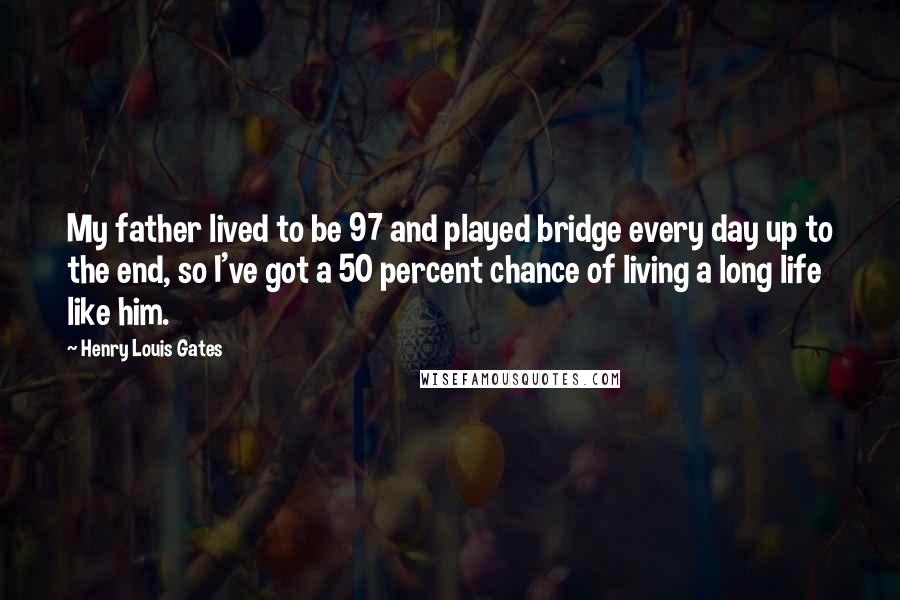 Henry Louis Gates Quotes: My father lived to be 97 and played bridge every day up to the end, so I've got a 50 percent chance of living a long life like him.