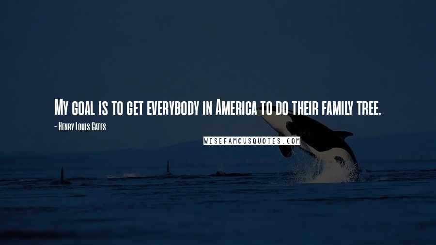 Henry Louis Gates Quotes: My goal is to get everybody in America to do their family tree.