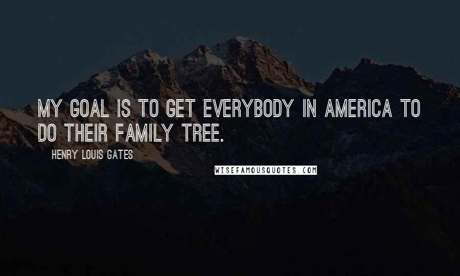 Henry Louis Gates Quotes: My goal is to get everybody in America to do their family tree.