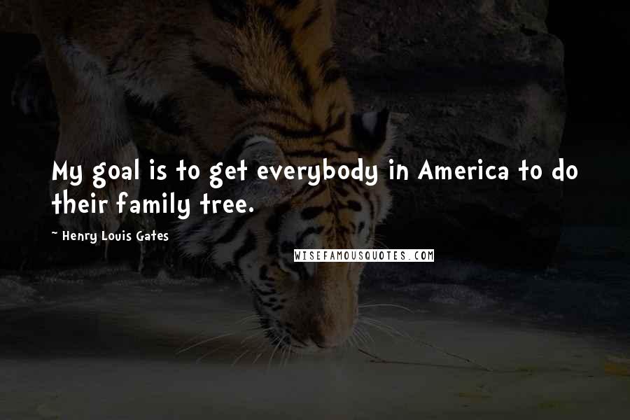 Henry Louis Gates Quotes: My goal is to get everybody in America to do their family tree.