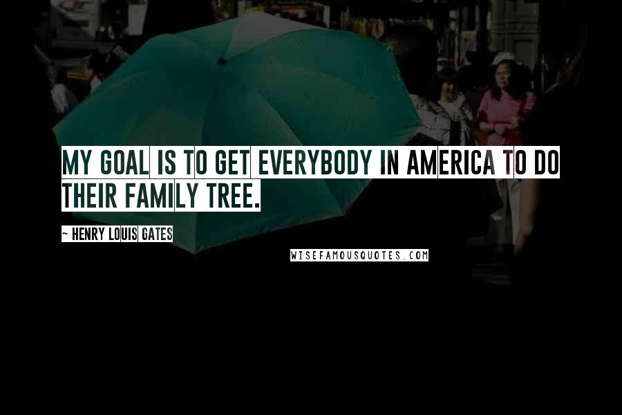 Henry Louis Gates Quotes: My goal is to get everybody in America to do their family tree.