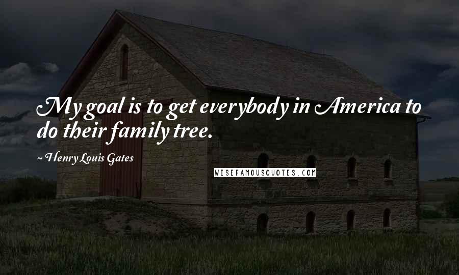 Henry Louis Gates Quotes: My goal is to get everybody in America to do their family tree.