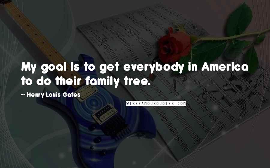 Henry Louis Gates Quotes: My goal is to get everybody in America to do their family tree.