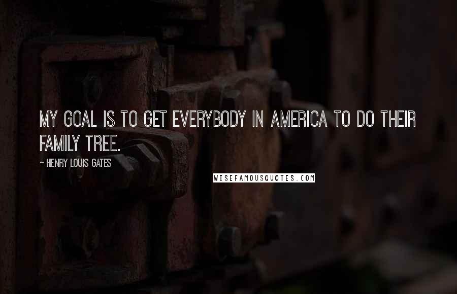 Henry Louis Gates Quotes: My goal is to get everybody in America to do their family tree.
