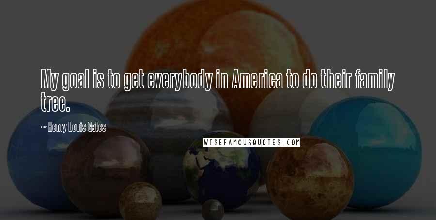 Henry Louis Gates Quotes: My goal is to get everybody in America to do their family tree.
