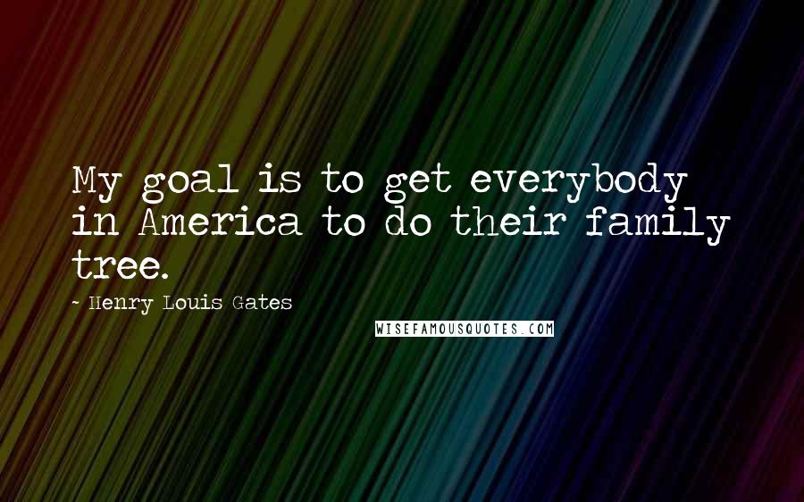 Henry Louis Gates Quotes: My goal is to get everybody in America to do their family tree.
