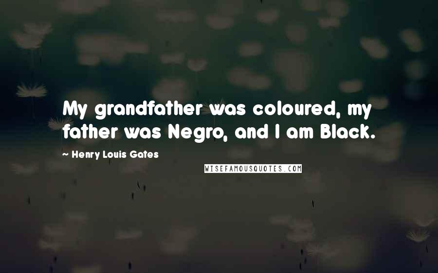 Henry Louis Gates Quotes: My grandfather was coloured, my father was Negro, and I am Black.