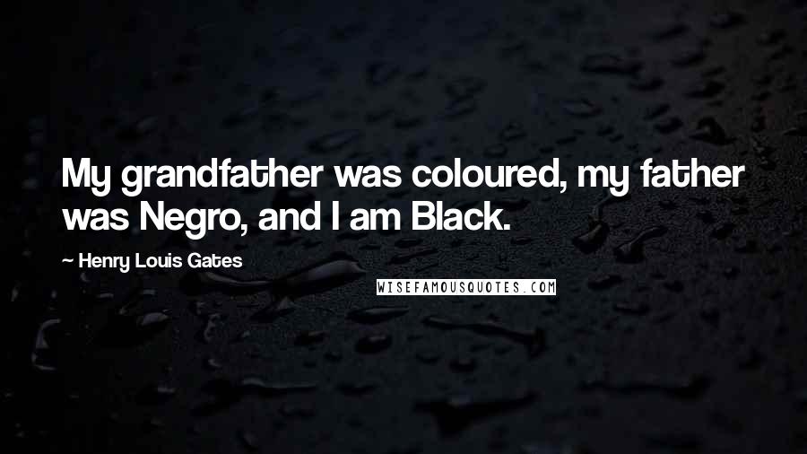 Henry Louis Gates Quotes: My grandfather was coloured, my father was Negro, and I am Black.