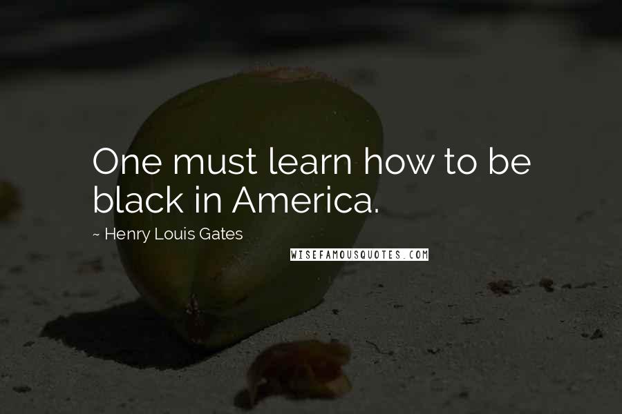 Henry Louis Gates Quotes: One must learn how to be black in America.