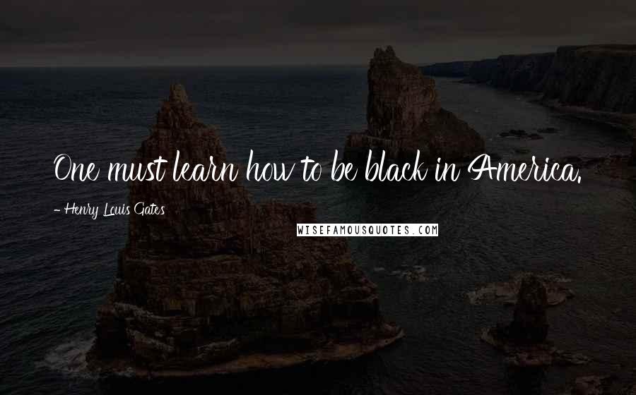 Henry Louis Gates Quotes: One must learn how to be black in America.