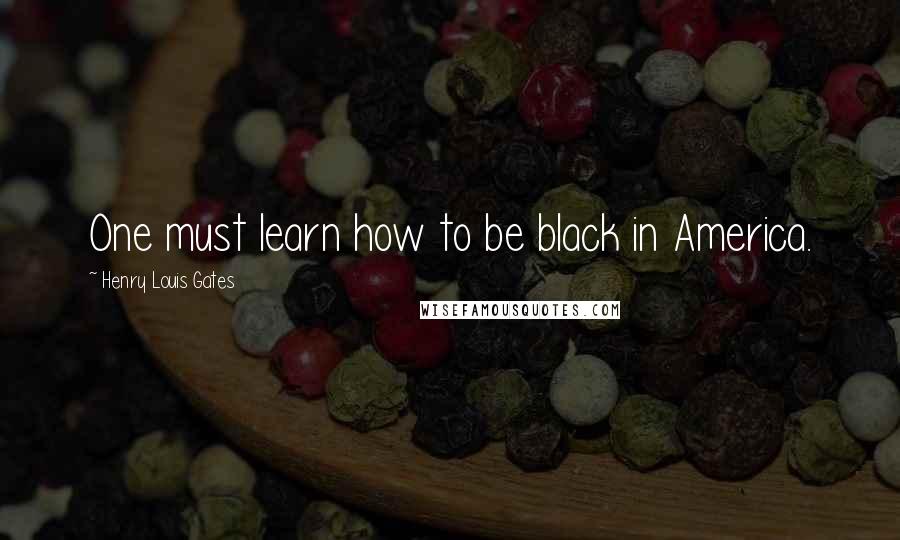 Henry Louis Gates Quotes: One must learn how to be black in America.