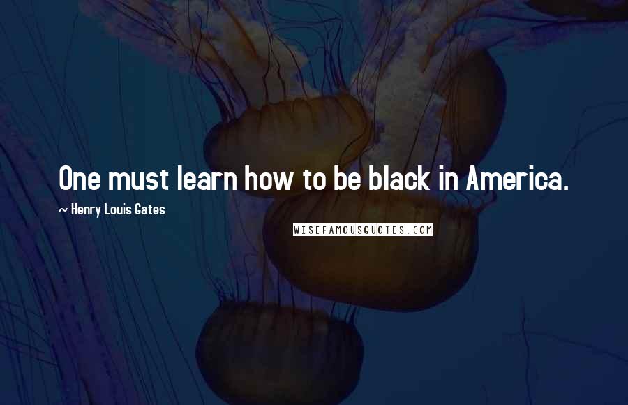 Henry Louis Gates Quotes: One must learn how to be black in America.