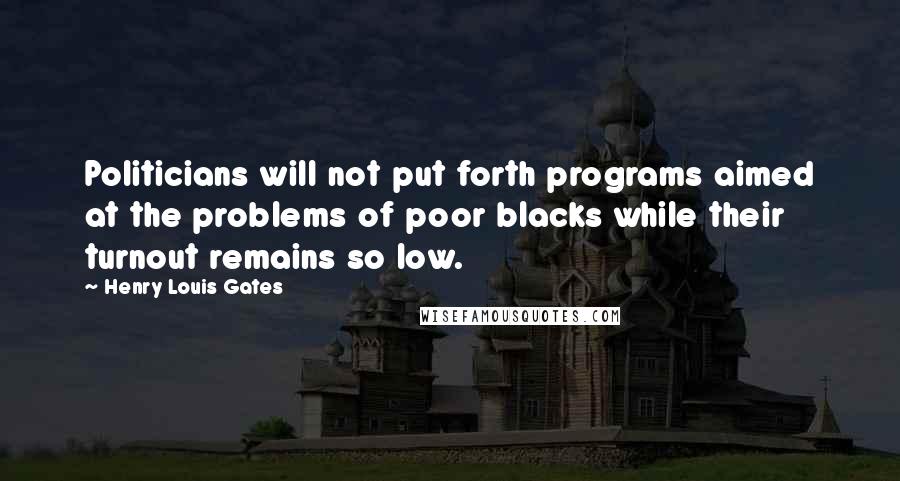 Henry Louis Gates Quotes: Politicians will not put forth programs aimed at the problems of poor blacks while their turnout remains so low.