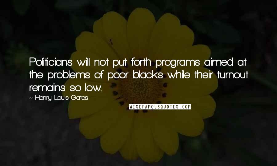 Henry Louis Gates Quotes: Politicians will not put forth programs aimed at the problems of poor blacks while their turnout remains so low.