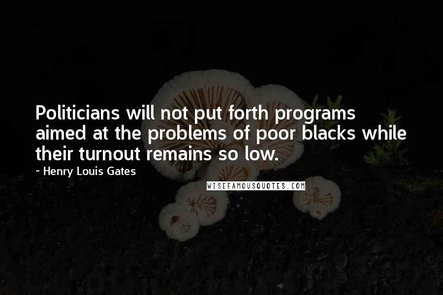 Henry Louis Gates Quotes: Politicians will not put forth programs aimed at the problems of poor blacks while their turnout remains so low.