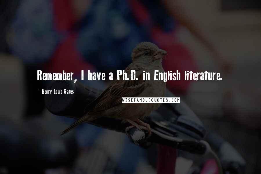 Henry Louis Gates Quotes: Remember, I have a Ph.D. in English literature.