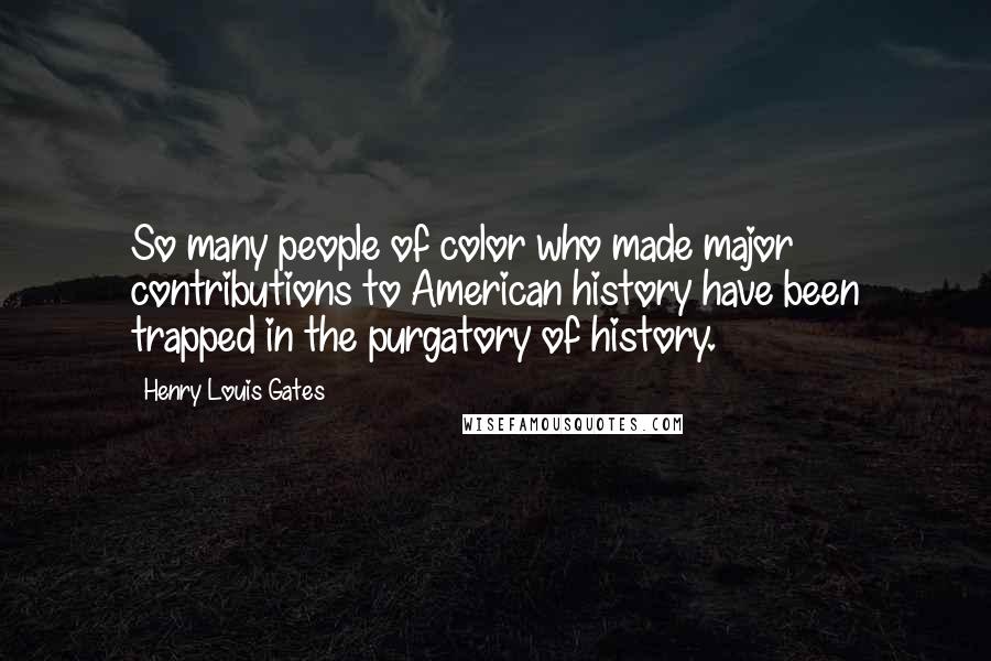 Henry Louis Gates Quotes: So many people of color who made major contributions to American history have been trapped in the purgatory of history.