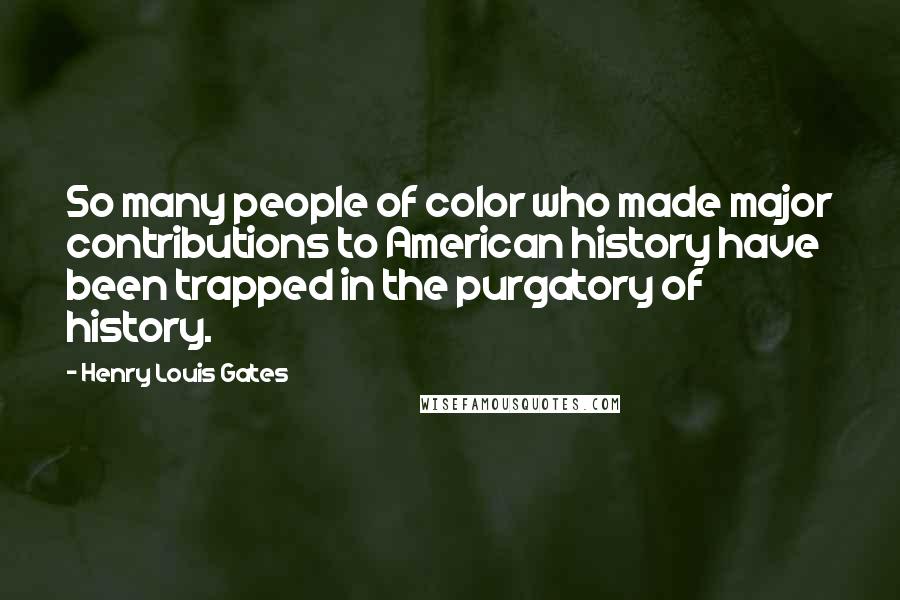 Henry Louis Gates Quotes: So many people of color who made major contributions to American history have been trapped in the purgatory of history.