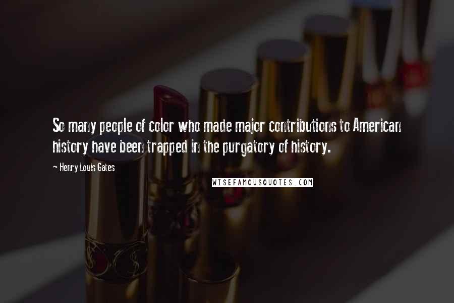 Henry Louis Gates Quotes: So many people of color who made major contributions to American history have been trapped in the purgatory of history.