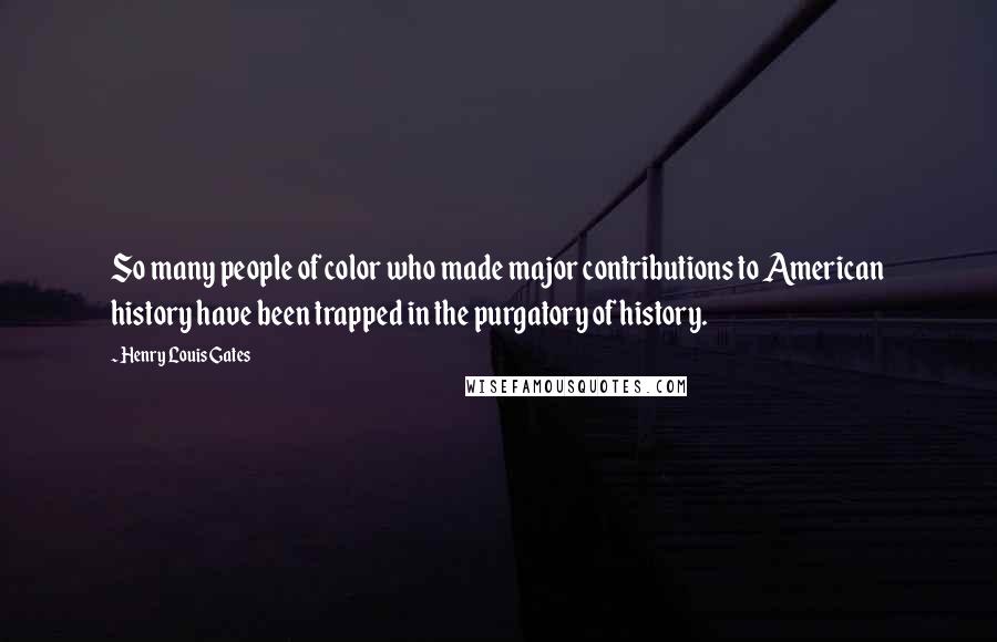 Henry Louis Gates Quotes: So many people of color who made major contributions to American history have been trapped in the purgatory of history.