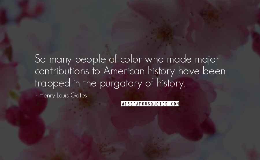 Henry Louis Gates Quotes: So many people of color who made major contributions to American history have been trapped in the purgatory of history.